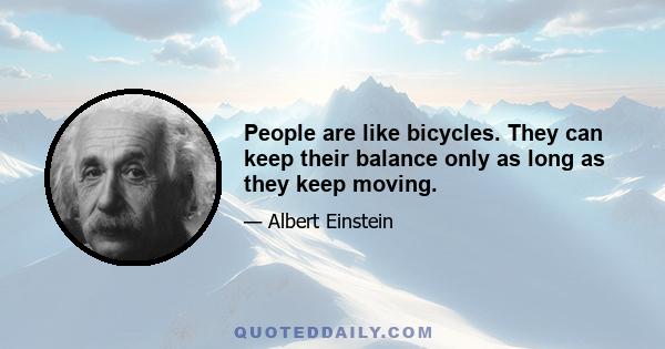 People are like bicycles. They can keep their balance only as long as they keep moving.