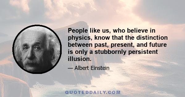 People like us, who believe in physics, know that the distinction between past, present, and future is only a stubbornly persistent illusion.