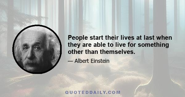 People start their lives at last when they are able to live for something other than themselves.