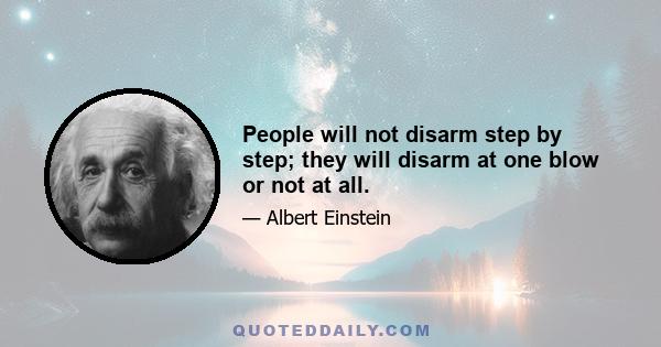 People will not disarm step by step; they will disarm at one blow or not at all.