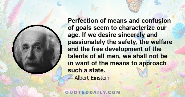 Perfection of means and confusion of goals seem to characterize our age. If we desire sincerely and passionately the safety, the welfare and the free development of the talents of all men, we shall not be in want of the 