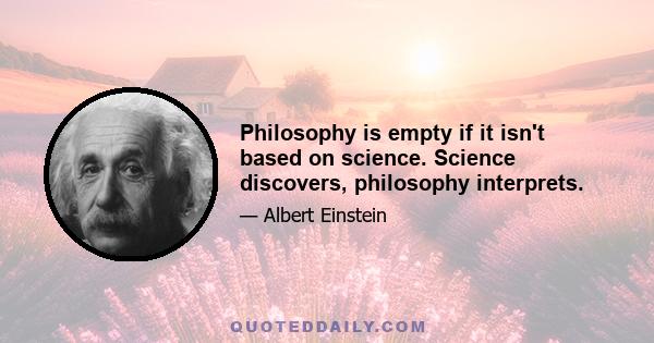 Philosophy is empty if it isn't based on science. Science discovers, philosophy interprets.