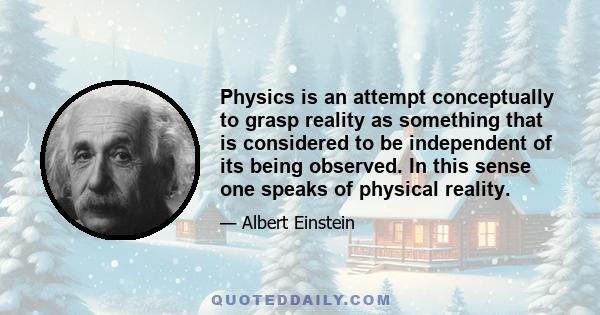 Physics is an attempt conceptually to grasp reality as something that is considered to be independent of its being observed. In this sense one speaks of physical reality.