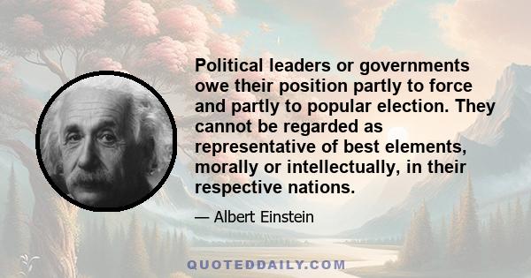 Political leaders or governments owe their position partly to force and partly to popular election. They cannot be regarded as representative of best elements, morally or intellectually, in their respective nations.