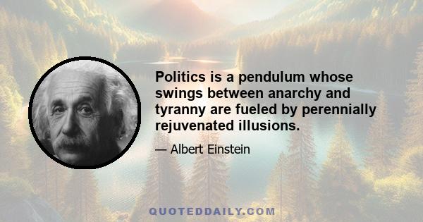 Politics is a pendulum whose swings between anarchy and tyranny are fueled by perennially rejuvenated illusions.