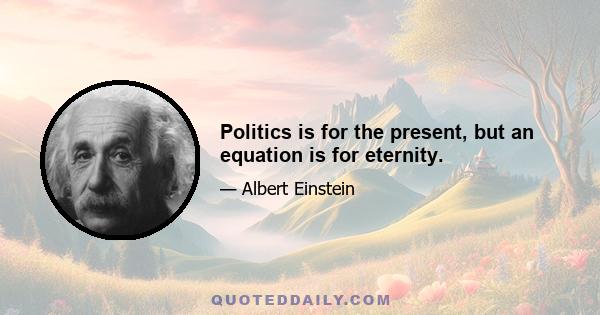 Politics is for the present, but an equation is for eternity.