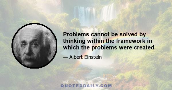 Problems cannot be solved by thinking within the framework in which the problems were created.