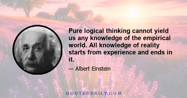 Pure logical thinking cannot yield us any knowledge of the empirical world. All knowledge of reality starts from experience and ends in it.