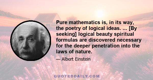 Pure mathematics is, in its way, the poetry of logical ideas. ... [By seeking] logical beauty spiritual formulas are discovered necessary for the deeper penetration into the laws of nature.