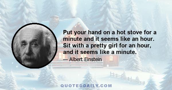 Put your hand on a hot stove for a minute and it seems like an hour. Sit with a pretty girl for an hour, and it seems like a minute.