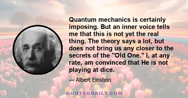 Quantum mechanics is certainly imposing. But an inner voice tells me that this is not yet the real thing. The theory says a lot, but does not bring us any closer to the secrets of the Old One. I, at any rate, am