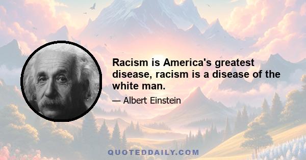 Racism is America's greatest disease, racism is a disease of the white man.