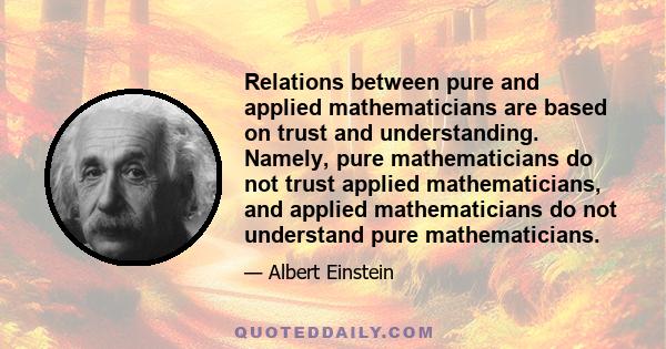 Relations between pure and applied mathematicians are based on trust and understanding. Namely, pure mathematicians do not trust applied mathematicians, and applied mathematicians do not understand pure mathematicians.