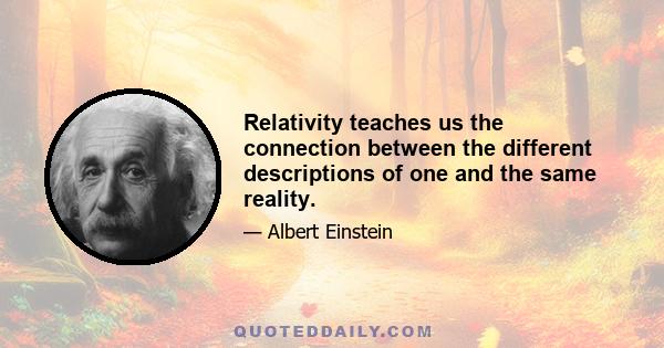 Relativity teaches us the connection between the different descriptions of one and the same reality.