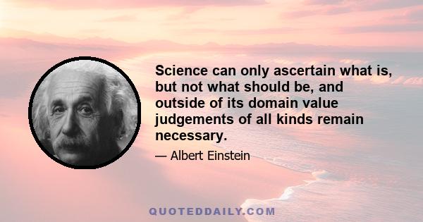 Science can only ascertain what is, but not what should be, and outside of its domain value judgements of all kinds remain necessary.