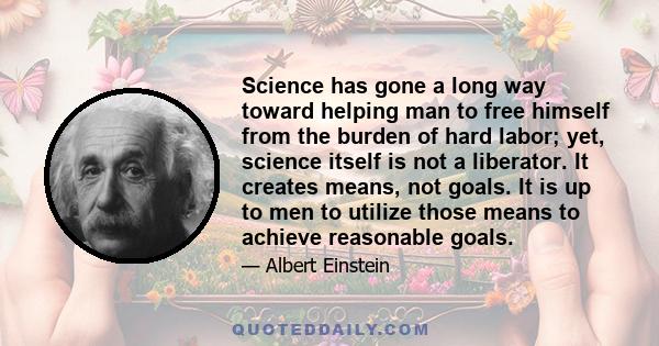 Science has gone a long way toward helping man to free himself from the burden of hard labor; yet, science itself is not a liberator. It creates means, not goals. It is up to men to utilize those means to achieve