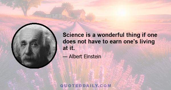 Science is a wonderful thing if one does not have to earn one's living at it.