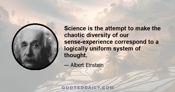 Science is the attempt to make the chaotic diversity of our sense-experience correspond to a logically uniform system of thought.