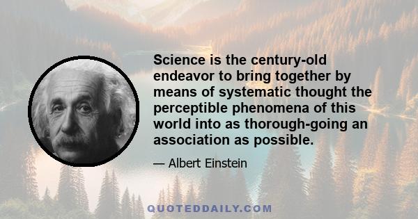 Science is the century-old endeavor to bring together by means of systematic thought the perceptible phenomena of this world into as thorough-going an association as possible.