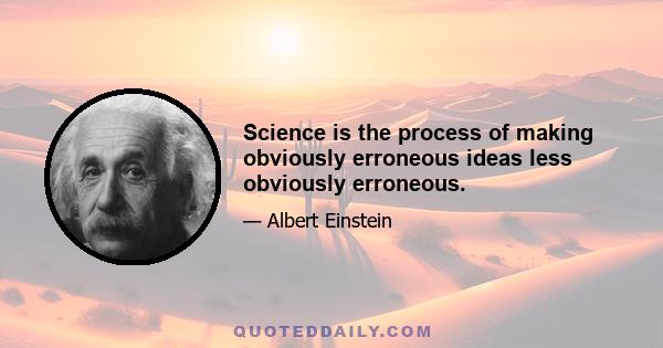 Science is the process of making obviously erroneous ideas less obviously erroneous.