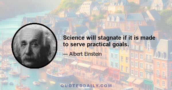 Science will stagnate if it is made to serve practical goals.