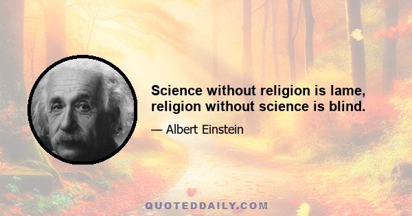 Science without religion is lame, religion without science is blind.