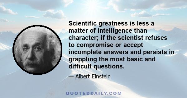 Scientific greatness is less a matter of intelligence than character; if the scientist refuses to compromise or accept incomplete answers and persists in grappling the most basic and difficult questions.