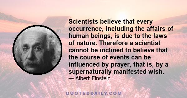 Scientists believe that every occurrence, including the affairs of human beings, is due to the laws of nature. Therefore a scientist cannot be inclined to believe that the course of events can be influenced by prayer,