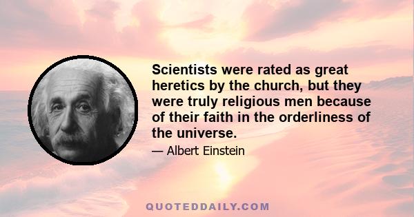 Scientists were rated as great heretics by the church, but they were truly religious men because of their faith in the orderliness of the universe.