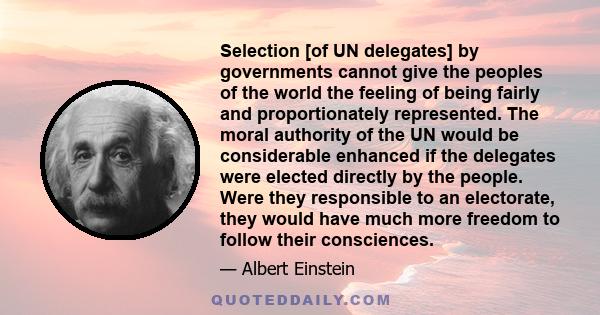 Selection [of UN delegates] by governments cannot give the peoples of the world the feeling of being fairly and proportionately represented. The moral authority of the UN would be considerable enhanced if the delegates