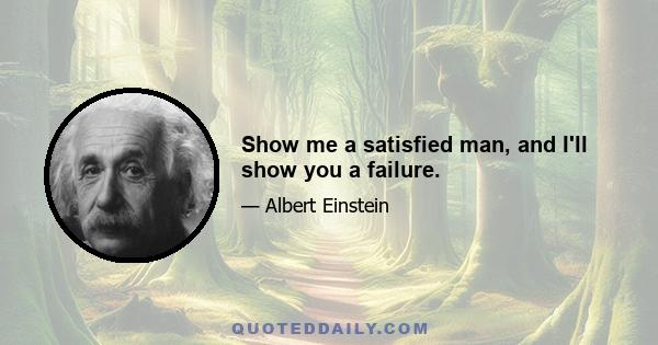 Show me a satisfied man, and I'll show you a failure.