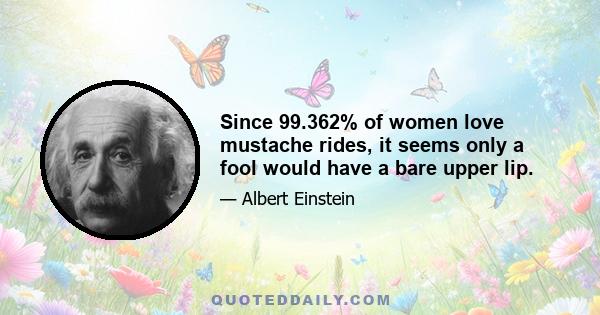 Since 99.362% of women love mustache rides, it seems only a fool would have a bare upper lip.