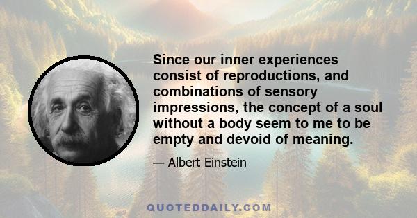 Since our inner experiences consist of reproductions, and combinations of sensory impressions, the concept of a soul without a body seem to me to be empty and devoid of meaning.