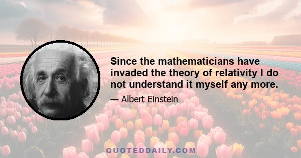 Since the mathematicians have invaded the theory of relativity I do not understand it myself any more.