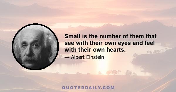 Small is the number of them that see with their own eyes and feel with their own hearts.