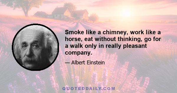 Smoke like a chimney, work like a horse, eat without thinking, go for a walk only in really pleasant company.