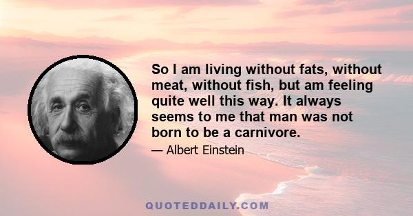 So I am living without fats, without meat, without fish, but am feeling quite well this way. It always seems to me that man was not born to be a carnivore.