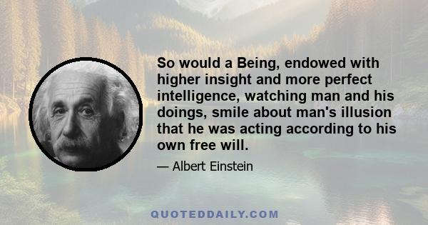 So would a Being, endowed with higher insight and more perfect intelligence, watching man and his doings, smile about man's illusion that he was acting according to his own free will.