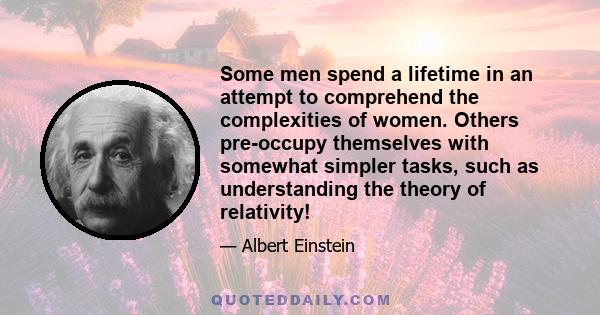 Some men spend a lifetime in an attempt to comprehend the complexities of women. Others pre-occupy themselves with somewhat simpler tasks, such as understanding the theory of relativity!