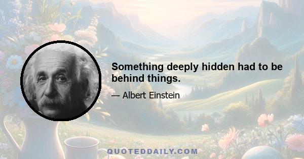 Something deeply hidden had to be behind things.