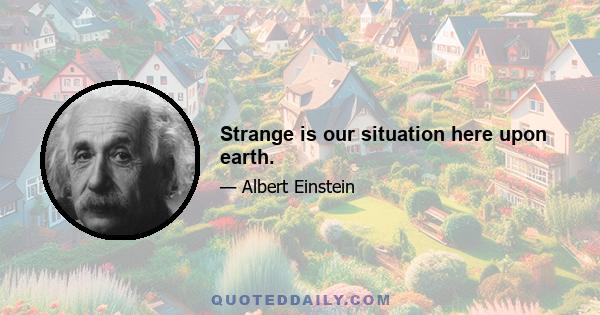 Strange is our situation here upon earth.