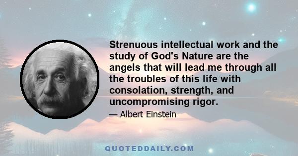 Strenuous intellectual work and the study of God's Nature are the angels that will lead me through all the troubles of this life with consolation, strength, and uncompromising rigor.