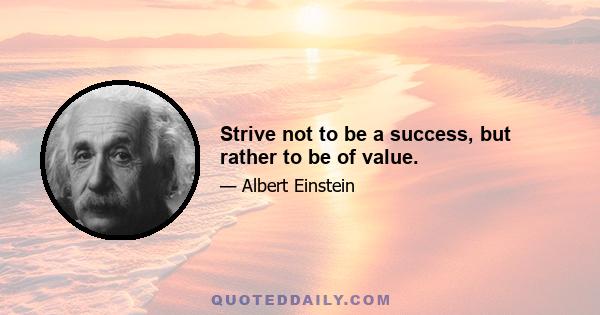 Strive not to be a success, but rather to be of value.