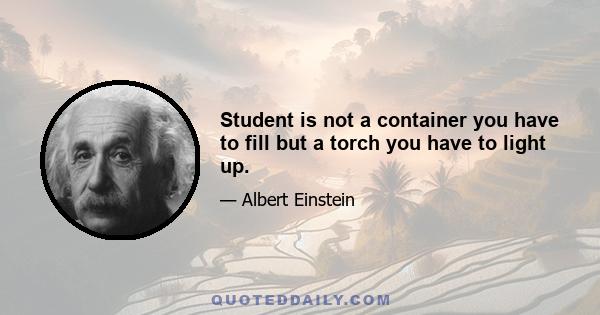 Student is not a container you have to fill but a torch you have to light up.