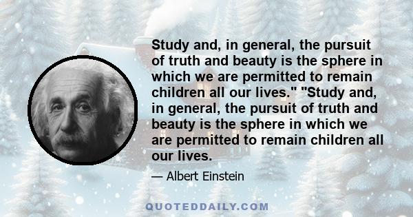 Study and, in general, the pursuit of truth and beauty is the sphere in which we are permitted to remain children all our lives. Study and, in general, the pursuit of truth and beauty is the sphere in which we are