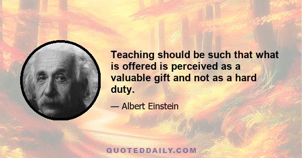 Teaching should be such that what is offered is perceived as a valuable gift and not as a hard duty.