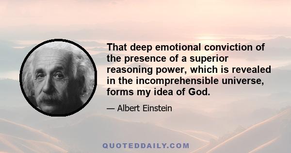 That deep emotional conviction of the presence of a superior reasoning power, which is revealed in the incomprehensible universe, forms my idea of God.