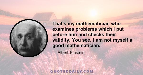 That's my mathematician who examines problems which I put before him and checks their validity. You see, I am not myself a good mathematician.