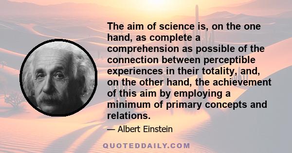 The aim of science is, on the one hand, as complete a comprehension as possible of the connection between perceptible experiences in their totality, and, on the other hand, the achievement of this aim by employing a