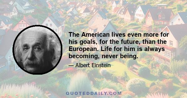 The American lives even more for his goals, for the future, than the European. Life for him is always becoming, never being.